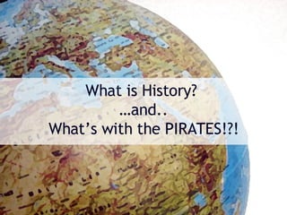 What is History?  …and.. What’s with the PIRATES!?! 