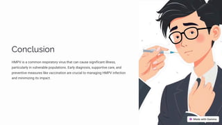 C¾µc« ì•¾µ
HMPV is a common respiratory virus that can cause significant illness,
particularly in vulnerable populations. Early diagnosis, supportive care, and
preventive measures like vaccination are crucial to managing HMPV infection
and minimizing its impact.
 