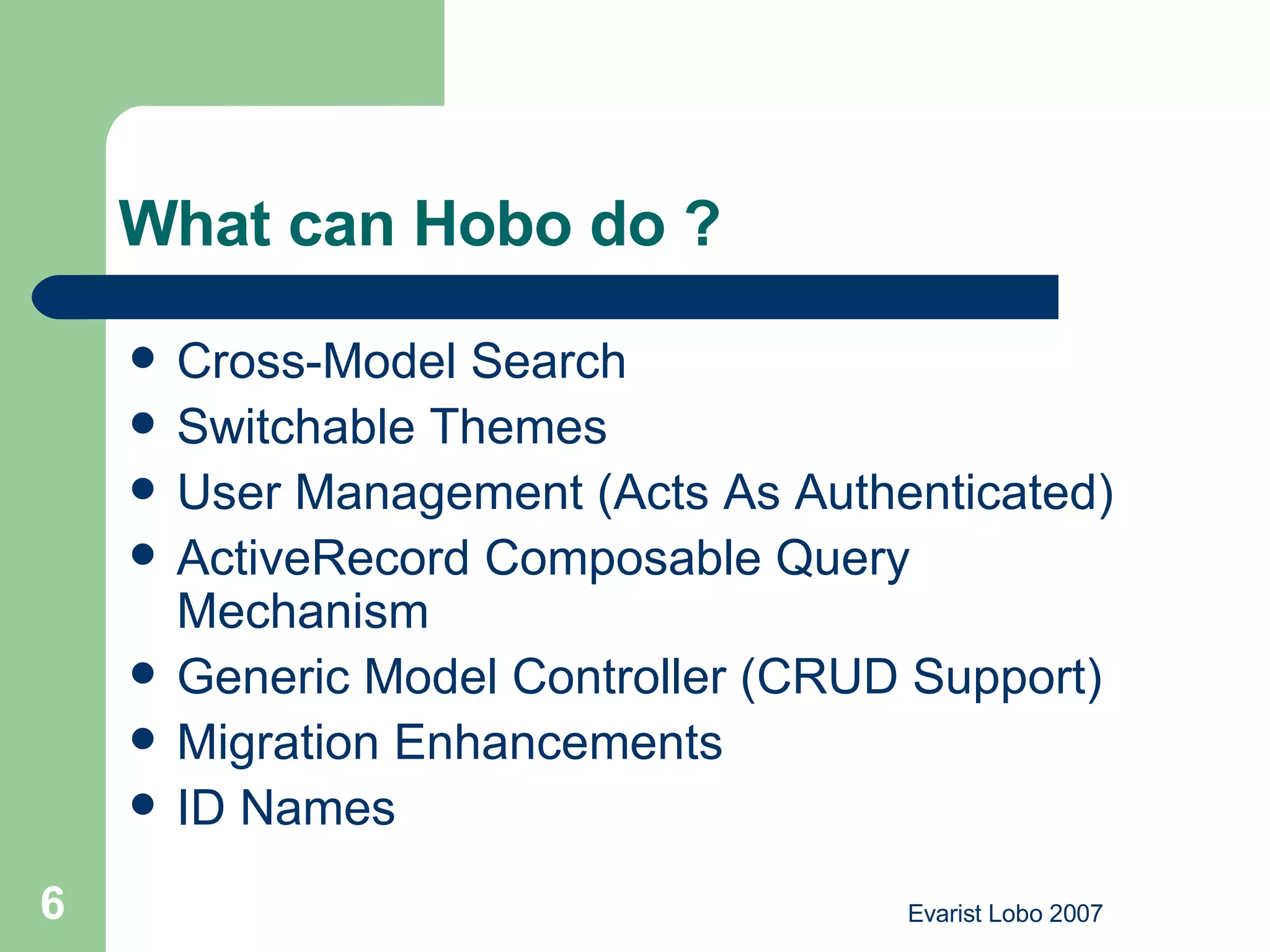 What can Hobo do ? Cross-Model Search  Switchable Themes  User Management (Acts As Authenticated)  ActiveRecord Composable Query Mechanism  Generic Model Controller (CRUD Support) Migration Enhancements ID Names  