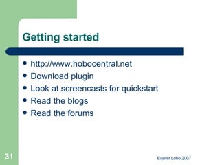 Getting started http://www.hobocentral.net Download plugin Look at screencasts for quickstart Read the blogs Read the forums 