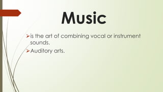 Music
⮚is the art of combining vocal or instrument
sounds.
⮚Auditory arts.
 