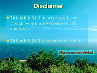 Disclaimer This talk is NOT inquiry-based, even though people are welcome to ask questions. This talk is NOT constructivist, either. What is constructivist? 