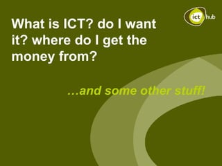 What is ICT? do I want it? where do I get the money from?  … and some other stuff! 
