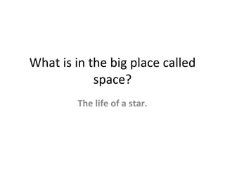 What is in the big place called space? The life of a star. 
