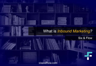 What is Inbound Marketing?
Six & Flow
sixandflow.com
 