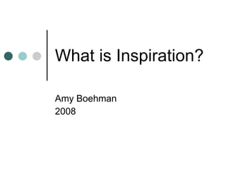 What is Inspiration? Amy Boehman 2008 