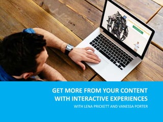 GET MORE FROM YOUR CONTENT
WITH INTERACTIVE EXPERIENCES
WITH LENA PRICKETT AND VANESSA PORTER
 