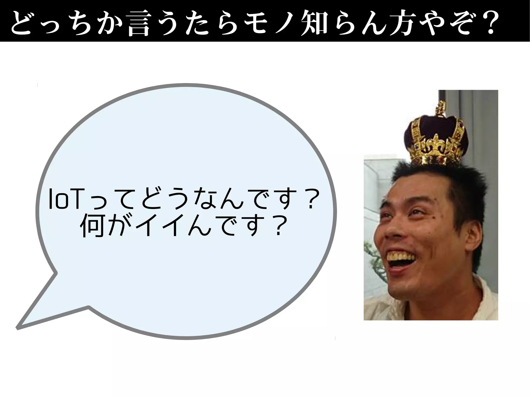 どっちか言うたらモノ知らん方やぞ？
IoTってどうなんです？
何がイイんです？
 