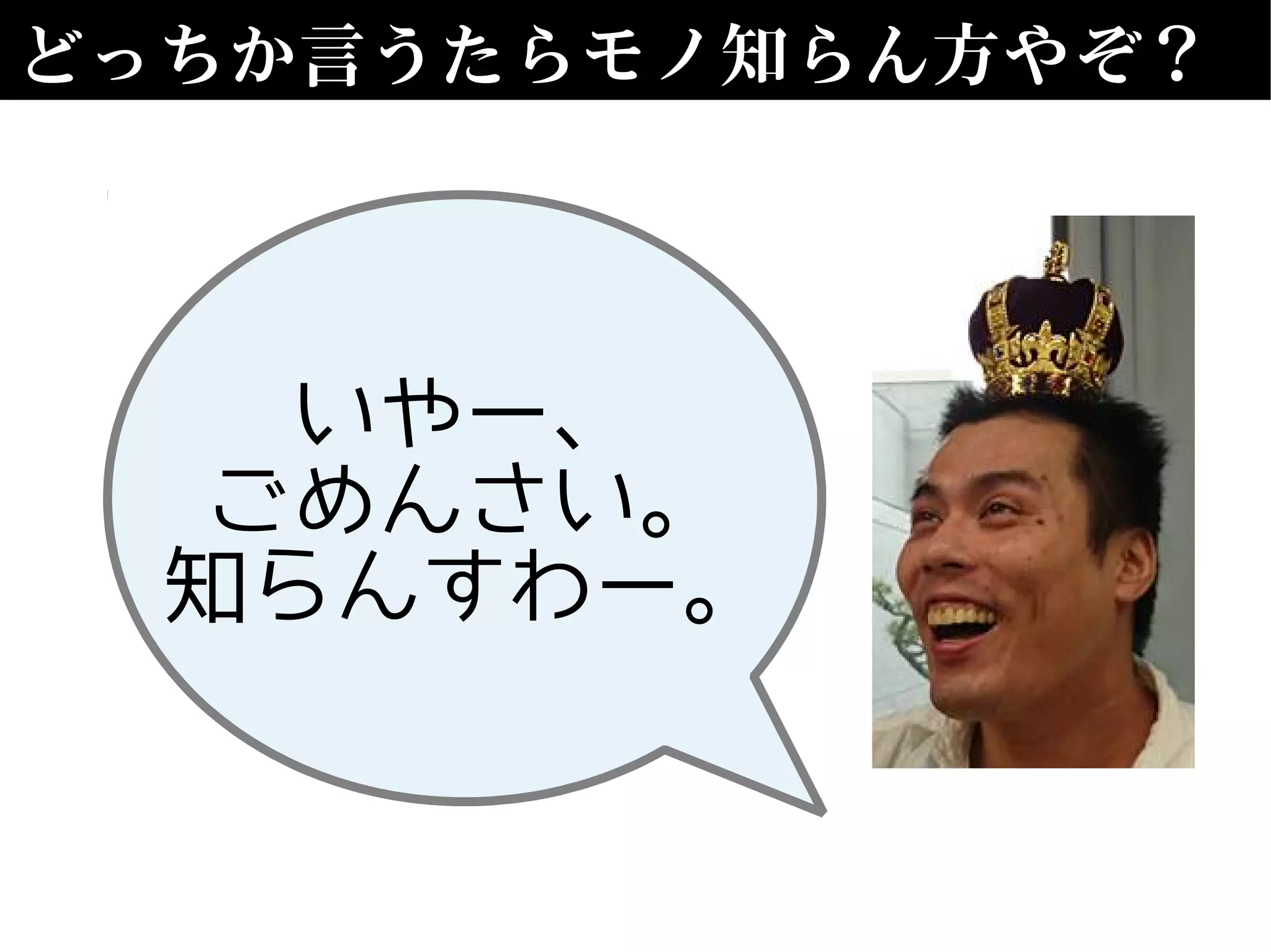 どっちか言うたらモノ知らん方やぞ？
いやー、
ごめんさい。
知らんすわー。
 