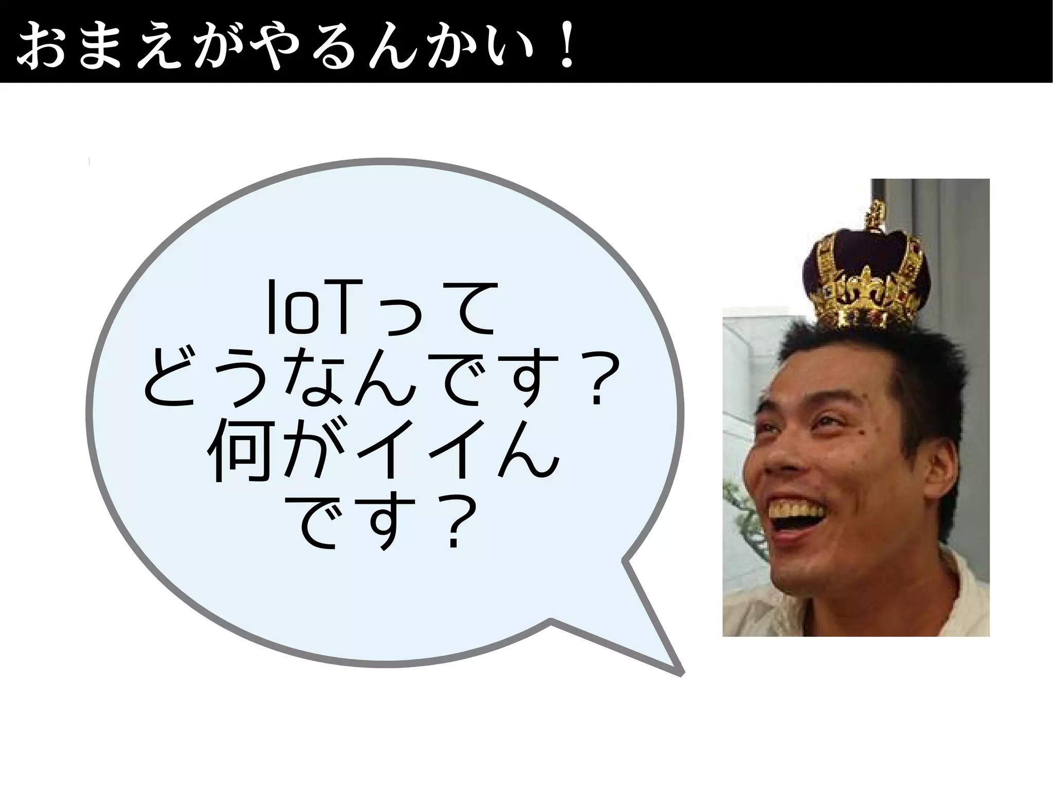 おまえがやるんかい！
IoTって
どうなんです？
何がイイん
です？
 