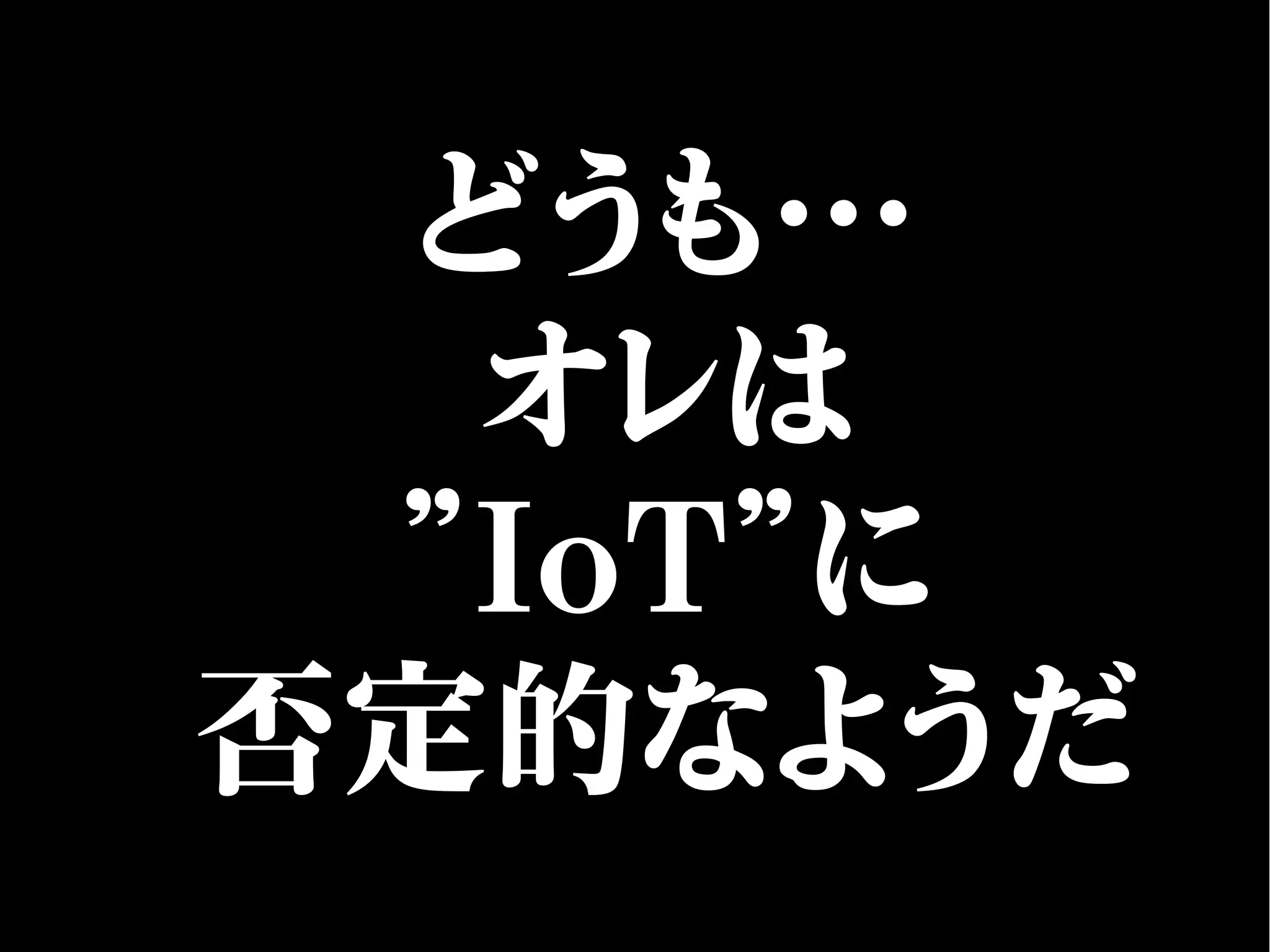 どうも…
オレは
”IoT”に
否定的なようだ
 