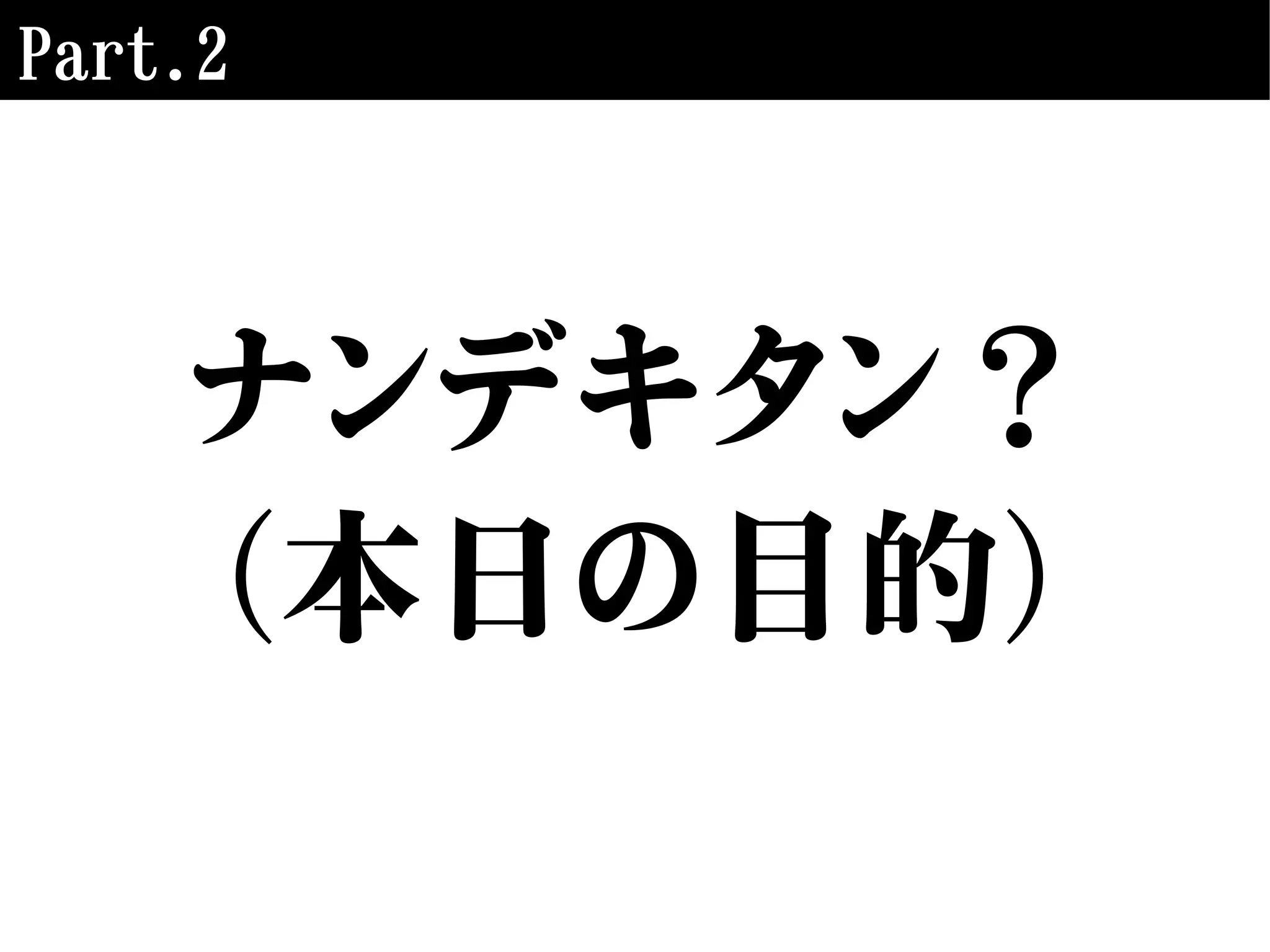 Part.2
ナンデキタン？
（本日の目的）
 