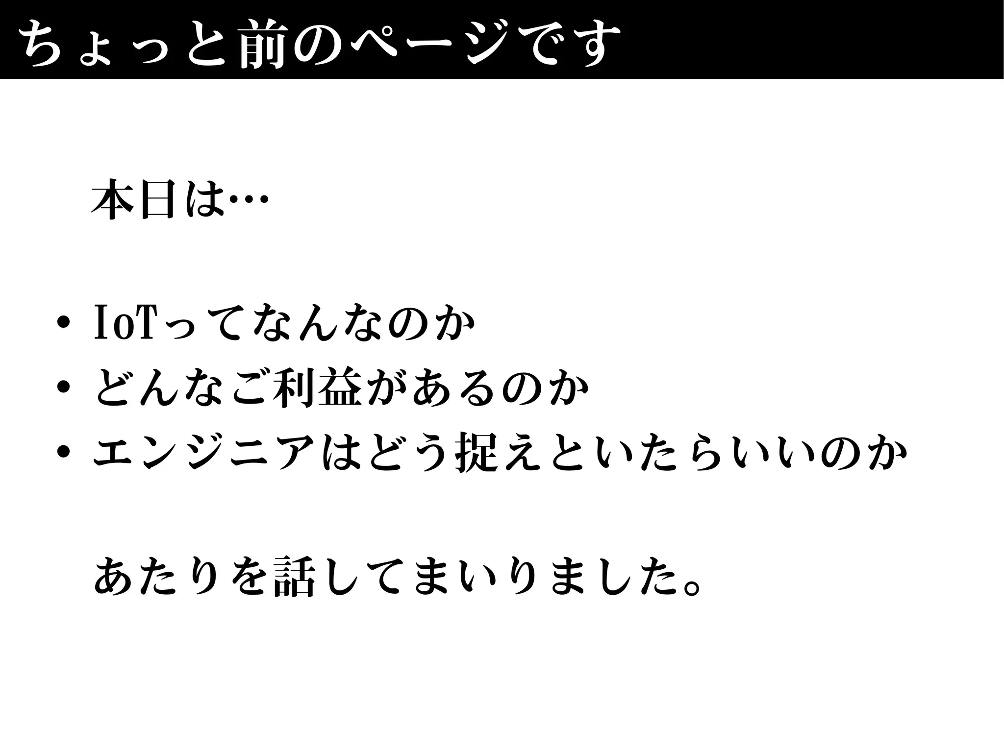 ちょっと前のページです
本日は…
• IoTってなんなのか
• どんなご利益があるのか
• エンジニアはどう捉えといたらいいのか
あたりを話してまいりました。
 