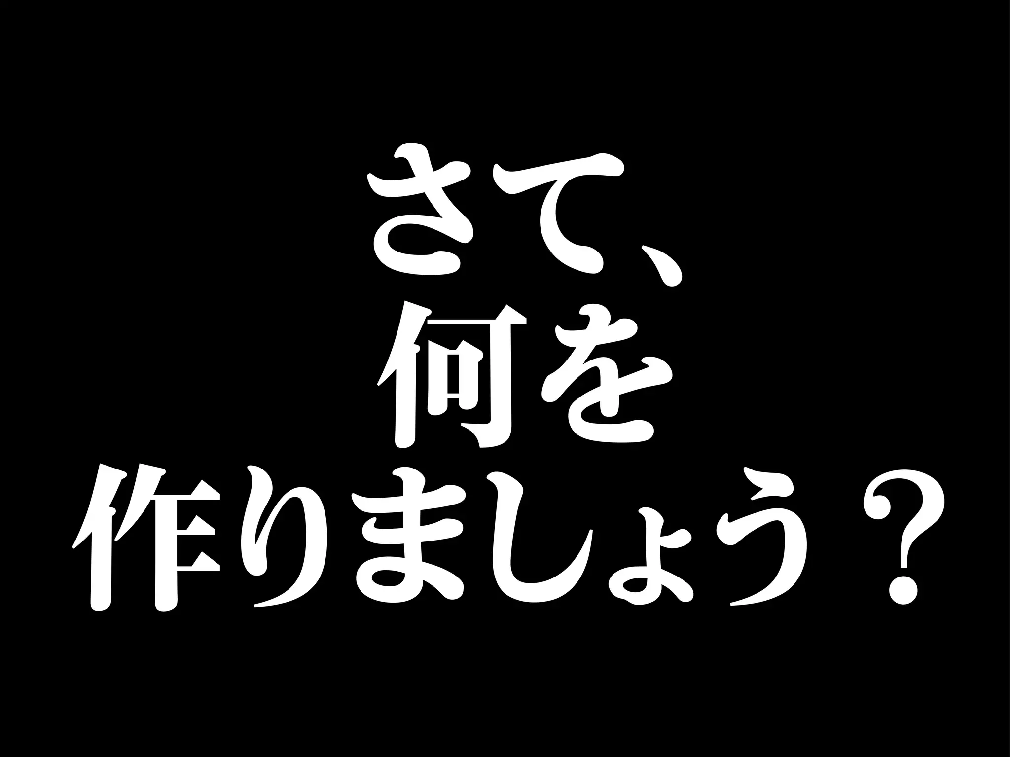 さて、
何を
作りましょう？
 