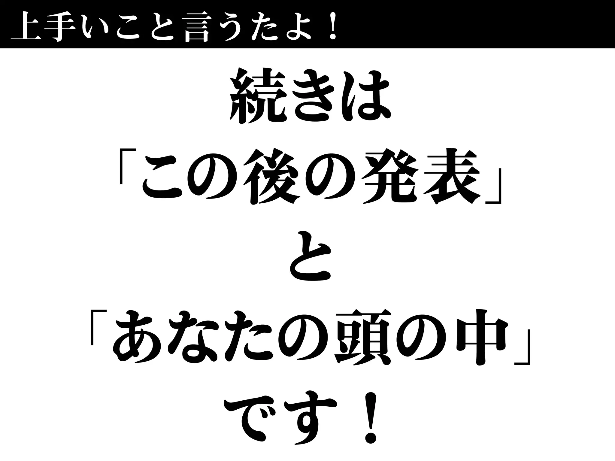 上手いこと言うたよ！
続きは
「この後の発表」
と
「あなたの頭の中」
です！
 