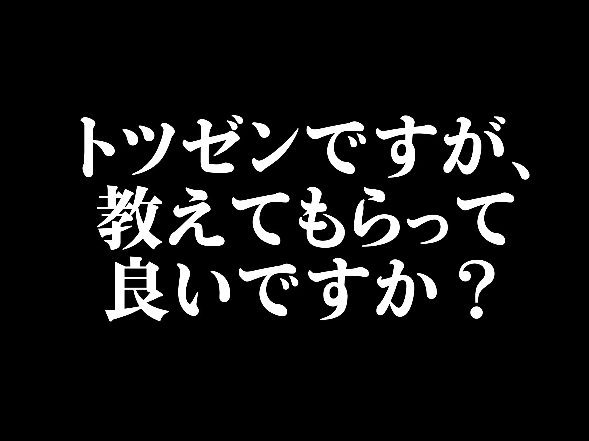 トツゼンですが、
教えてもらって
良いですか？
 