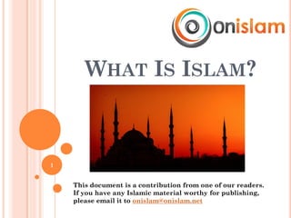 WHAT IS ISLAM?
1
This document is a contribution from one of our readers.
If you have any Islamic material worthy for publishing,
please email it to onislam@onislam.net
 