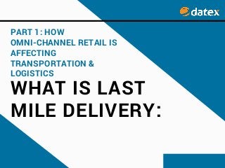 WHAT IS LAST
MILE DELIVERY:
PART 1: HOW
OMNI-CHANNEL RETAIL IS
AFFECTING
TRANSPORTATION &
LOGISTICS
 