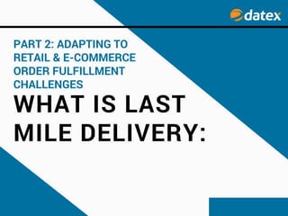 WHAT IS LAST
MILE DELIVERY:
PART 2: ADAPTING TO
RETAIL & E-COMMERCE
ORDER FULFILLMENT
CHALLENGES
 