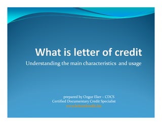 Understanding the main characteristics and usage

prepared by Ozgur Eker – CDCS
Certified Documentary Credit Specialist
www.letterofcredit.biz

 