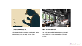 Company Research
Explore the company's mission, culture, and values
to assess alignment with your career goals.
Office Environment
Get insights into the workplace environment and
team dynamics through photos and employee
profiles.
 