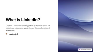 What is LinkedIn?
LinkedIn is a professional networking platform for students to connect with
professionals, explore career opportunities, and showcase their skills and
achievements.
by Akash T
 