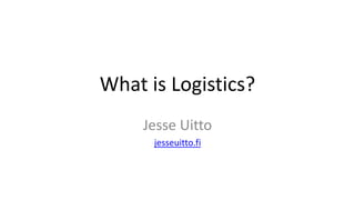 What is Logistics?
Jesse Uitto
jesseuitto.fi
 