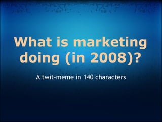 What is marketing
doing (in 2008)?
  A twit-meme in 140 characters