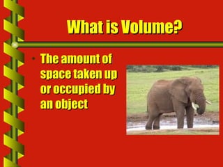 What is Volume? The amount of space taken up or occupied by an object 