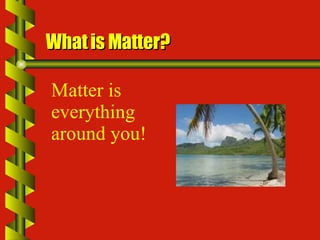 What is Matter? Matter is everything around you!   
