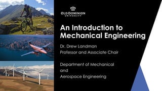 An Introduction to
Mechanical Engineering
Dr. Drew Landman
Professor and Associate Chair
Department of Mechanical
and
Aerospace Engineering
 