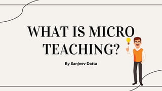 WHAT IS MICRO
TEACHING?
By Sanjeev Datta
 
