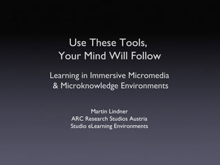 Use These Tools,  Your Mind Will Follow Martin Lindner ARC Research Studios Austria Studio eLearning Environments Learning in Immersive Micromedia  & Microknowledge Environments 