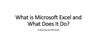 What is Microsoft Excel and
What Does It Do?
A Journey to MS Excel
 