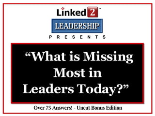 Over 75 Answers! - Uncut Bonus Edition P  R  E  S  E  N  T  S “ What is Missing Leaders Today? ”   Most in 