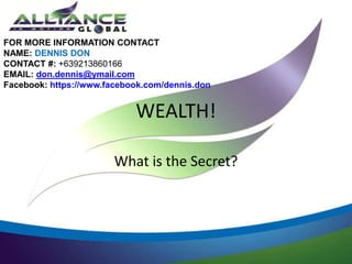 FOR MORE INFORMATION CONTACT
NAME: DENNIS DON
CONTACT #: +639213860166
EMAIL: don.dennis@ymail.com
Facebook: https://www.facebook.com/dennis.don


                            WEALTH!

                        What is the Secret?
 