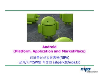 Android
(Platform, Application and MarketPlace)
      정보통신산업진흥원(NIPA)
  공개/지역SW팀 박성호 (shpark2@nipa.kr)
 