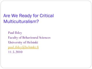 Are We Ready for Critical
Multiculturalism?

  Paul Ilsley
  Faculty of Behavioural Sciences
  University of Helsinki
  paul.ilsley@helsinki.fi
  11.5.2010
 