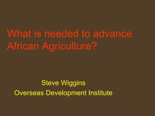 What is needed to advance African Agriculture?   Steve Wiggins Overseas Development Institute 