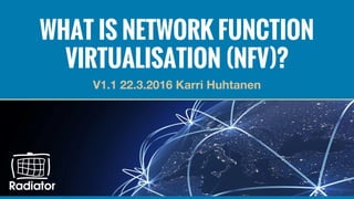 WHAT IS NETWORK FUNCTION
VIRTUALISATION (NFV)?
V1.1 22.3.2016 Karri Huhtanen
 