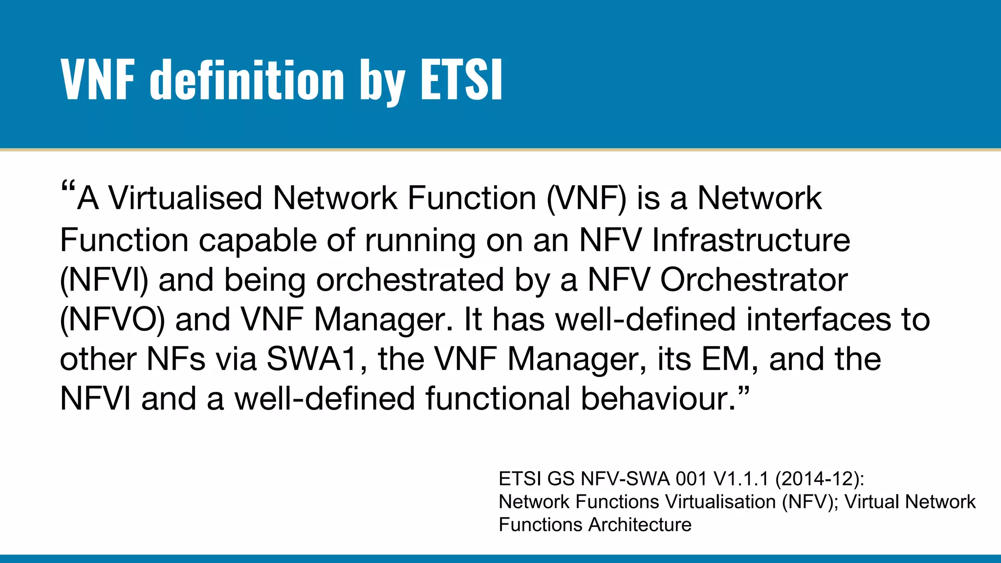 VNF definition by ETSI
ETSI GS NFV-SWA 001 V1.1.1 (2014-12):
Network Functions Virtualisation (NFV); Virtual Network
Functions Architecture
 
