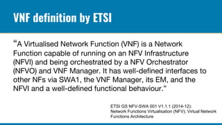 VNF definition by ETSI
ETSI GS NFV-SWA 001 V1.1.1 (2014-12):
Network Functions Virtualisation (NFV); Virtual Network
Functions Architecture
 