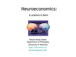 Neuroeconomics:
A science is born
Benoit Hardy-Vallée
Department of Philosophy
University of Waterloo
http://bhv.direct.to
Benoithv@gmail.com
 