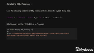 Simulating DDL Recovery :
Load the data using sysbench and try creating an Index. Crash the MySQL during DDL.
Index : CREATE INDEX k_4 ON sbtest. sbtest1;

DDL Recovery log File ( While DDL is on Process )
 