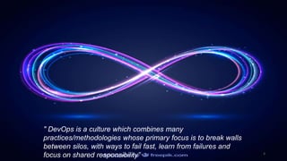 " DevOps is a culture which combines many
practices/methodologies whose primary focus is to break walls
between silos, with ways to fail fast, learn from failures and
focus on shared responsibility” 3
 