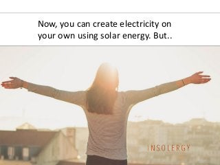 Now, you can create electricity on
your own using solar energy. But..
 