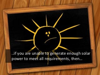 ..if you are unable to generate enough solar
power to meet all requirements, then…
 