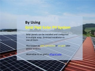 By Using
Grid-Tied Solar PV System
Solar panels can be installed and configured
in multiple ways. Grid-tied installation is
one of them.
Also known as grid-connected or on-grid solar
power systems.
Alternative to on-grid is off-grid solar.
 