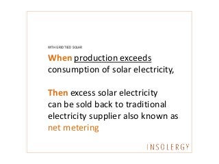WITH GRID TIED SOLAR
When production exceeds
consumption of solar electricity,
Then excess solar electricity
can be sold back to traditional
electricity supplier also known as
net metering
 