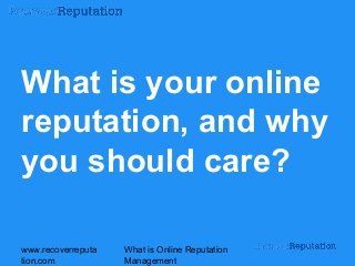 www.recoverreputa
tion.com
What is Online Reputation
Management
What is your online
reputation, and why
you should care?
 